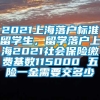 2021上海落户标准留学生，留学落户上海2021社会保险缴费基数115000 五险一金需要交多少