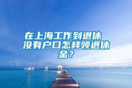 在上海工作到退休 没有户口怎样领退休金？