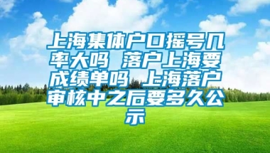 上海集体户口摇号几率大吗 落户上海要成绩单吗 上海落户审核中之后要多久公示