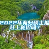 2022年海归硕士能赶上秋招吗？