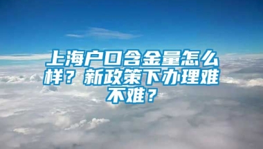 上海户口含金量怎么样？新政策下办理难不难？