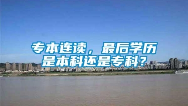 专本连读，最后学历是本科还是专科？