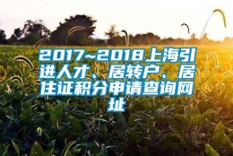 2017~2018上海引进人才、居转户、居住证积分申请查询网址