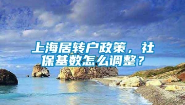 上海居转户政策，社保基数怎么调整？