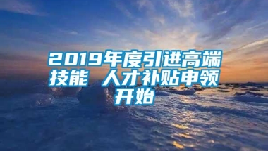 2019年度引进高端技能 人才补贴申领开始