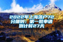 2022年上海落户72分细则：第一批申请倒计时27天