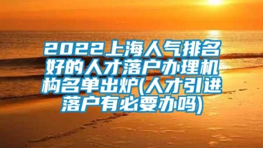 2022上海人气排名好的人才落户办理机构名单出炉(人才引进落户有必要办吗)