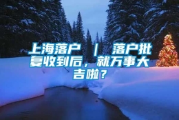 上海落户 ｜ 落户批复收到后，就万事大吉啦？