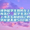 境外留学生如何在上海落户，留学生落户上海怎么知道自己的学校是不是500强？