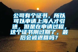 公司有个证书，所以可以申请上海人才引进，但是在申请过程，这个证书刚过期了，最后会被退回吗？