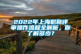 2022年上海职称评审操作流程全解析，你了解多少？