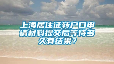 上海居住证转户口申请材料提交后等待多久有结果？