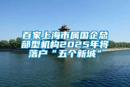 百家上海市属国企总部型机构2025年将落户“五个新城”