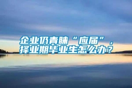 企业仍青睐“应届”，择业期毕业生怎么办？