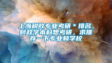 上海税收专业考研＊排名，财政学本科想考研，求推荐一下专业和学校