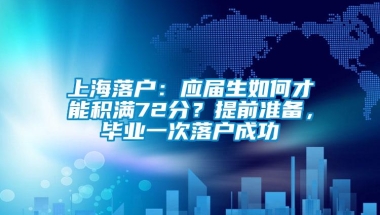 上海落户：应届生如何才能积满72分？提前准备，毕业一次落户成功