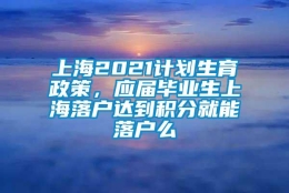 上海2021计划生育政策，应届毕业生上海落户达到积分就能落户么