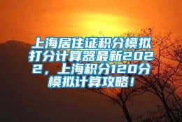 上海居住证积分模拟打分计算器最新2022，上海积分120分模拟计算攻略！