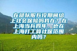 在部队服兵役期间给上社会保险吗我在？在上海当兵四年，也在上海打工算社保范围内吗？