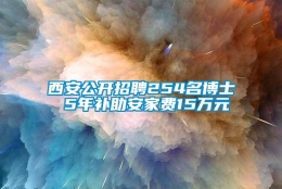 西安公开招聘254名博士 5年补助安家费15万元