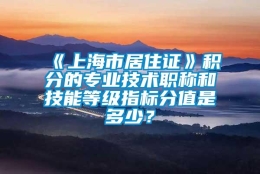 《上海市居住证》积分的专业技术职称和技能等级指标分值是多少？