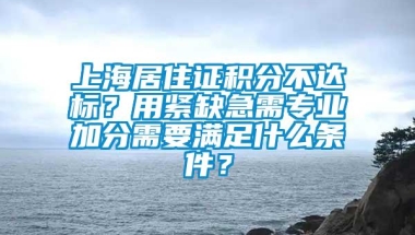 上海居住证积分不达标？用紧缺急需专业加分需要满足什么条件？