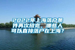 2022年上海落户条件再次放宽，哪些人可以直接落户在上海？