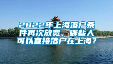 2022年上海落户条件再次放宽，哪些人可以直接落户在上海？