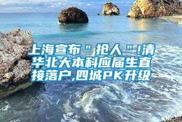 上海宣布＂抢人＂!清华北大本科应届生直接落户,四城PK升级