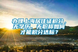 办理上海居住证积分，无学历、无职称如何才能积分达标？