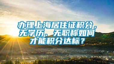 办理上海居住证积分，无学历、无职称如何才能积分达标？