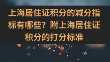 上海居住证积分的减分指标有哪些？附上海居住证积分的打分标准