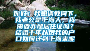 你好！我想请教问下，我老公是上海人，我需要办理居住证吗？结婚十年以后我的户口如何迁到上海来呢