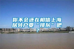 你不会还在相信上海居转户要“排队”吧？