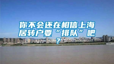 你不会还在相信上海居转户要“排队”吧？