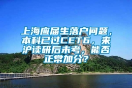 上海应届生落户问题，本科已过CET6，来沪读研后未考，能否正常加分？