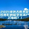 2021境外天数不足究竟影响留学生落户上海吗？！