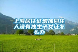 上海居住证增加同住人没有独生子女证怎么办