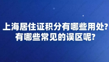 上海居住证积分有哪些用处？有哪些常见的误区呢？