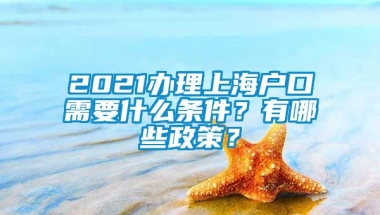 2021办理上海户口需要什么条件？有哪些政策？