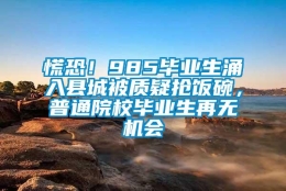 慌恐！985毕业生涌入县城被质疑抢饭碗，普通院校毕业生再无机会