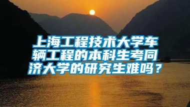 上海工程技术大学车辆工程的本科生考同济大学的研究生难吗？