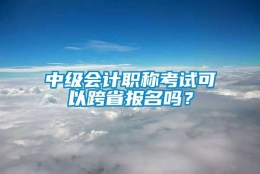 中级会计职称考试可以跨省报名吗？