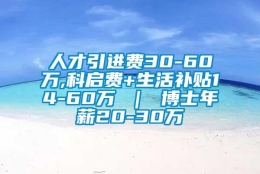 人才引进费30-60万,科启费+生活补贴14-60万 ｜ 博士年薪20-30万