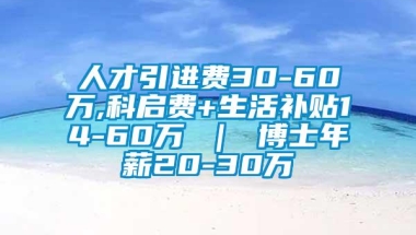 人才引进费30-60万,科启费+生活补贴14-60万 ｜ 博士年薪20-30万