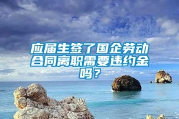 应届生签了国企劳动合同离职需要违约金吗？