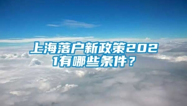 上海落户新政策2021有哪些条件？