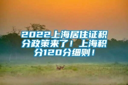 2022上海居住证积分政策来了！上海积分120分细则！