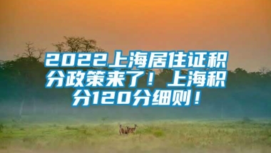 2022上海居住证积分政策来了！上海积分120分细则！