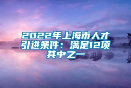 2022年上海市人才引进条件：满足12项其中之一